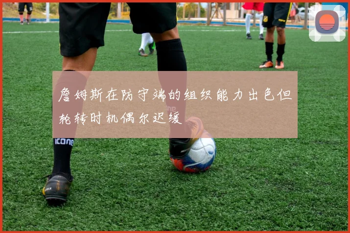 詹姆斯在防守端的组织能力出色但轮转时机偶尔迟缓