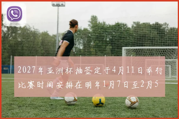 2027年亚洲杯抽签定于4月11日举行比赛时间安排在明年1月7日至2月5日