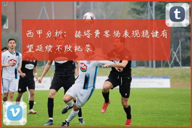 西甲分析：赫塔费客场表现稳健有望延续不败纪录