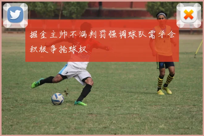 掘金主帅不满判罚强调球队需学会积极争抢球权