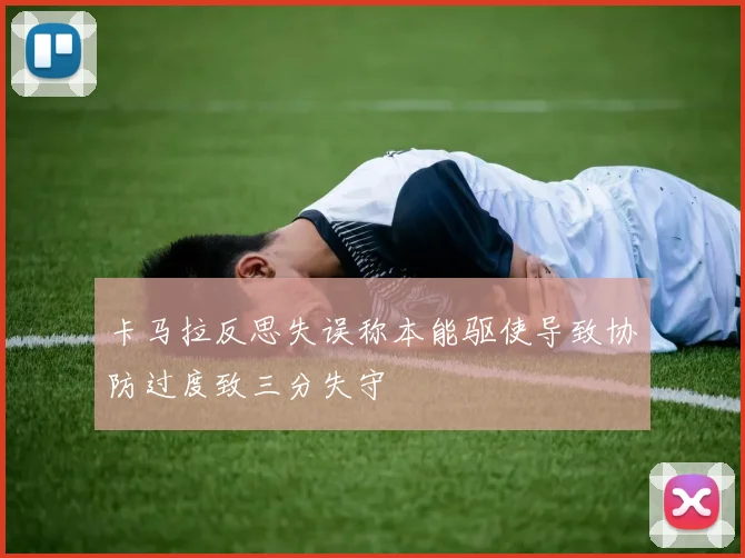 卡马拉反思失误称本能驱使导致协防过度致三分失守