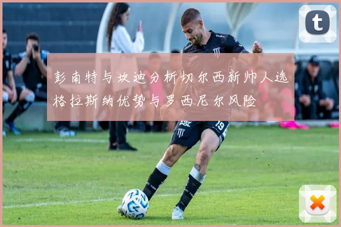 彭南特与坎迪分析切尔西新帅人选格拉斯纳优势与罗西尼尔风险