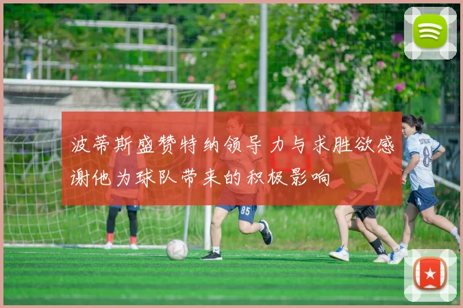 波蒂斯盛赞特纳领导力与求胜欲感谢他为球队带来的积极影响