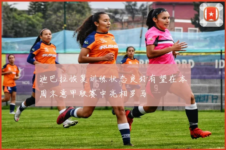 迪巴拉恢复训练状态良好有望在本周末意甲联赛中亮相罗马