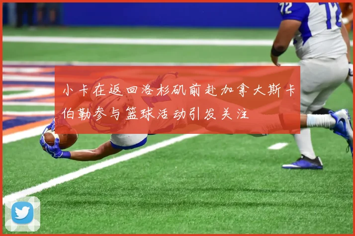 小卡在返回洛杉矶前赴加拿大斯卡伯勒参与篮球活动引发关注