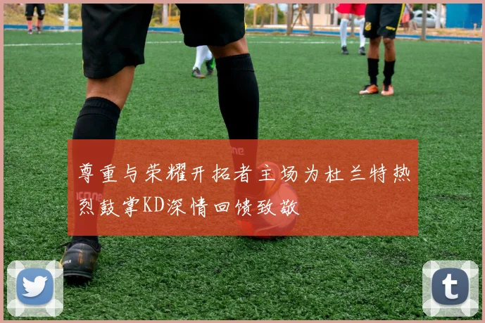 尊重与荣耀开拓者主场为杜兰特热烈鼓掌KD深情回馈致敬