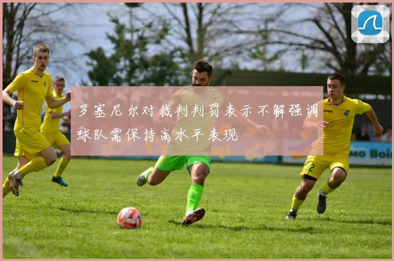 罗塞尼尔对裁判判罚表示不解强调球队需保持高水平表现