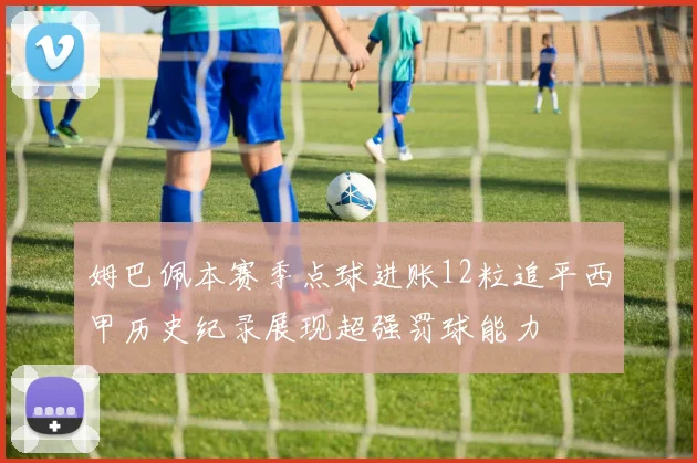 姆巴佩本赛季点球进账12粒追平西甲历史纪录展现超强罚球能力