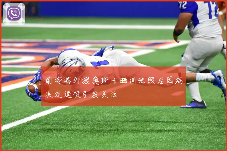前海港外援奥斯卡晒训练照后因病决定退役引发关注