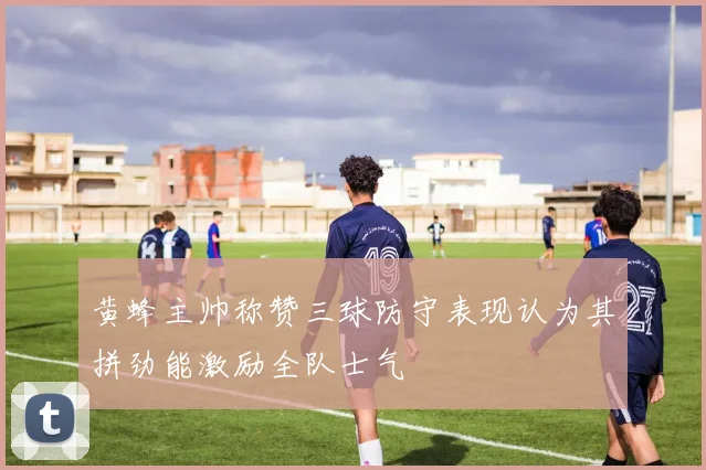 黄蜂主帅称赞三球防守表现认为其拼劲能激励全队士气