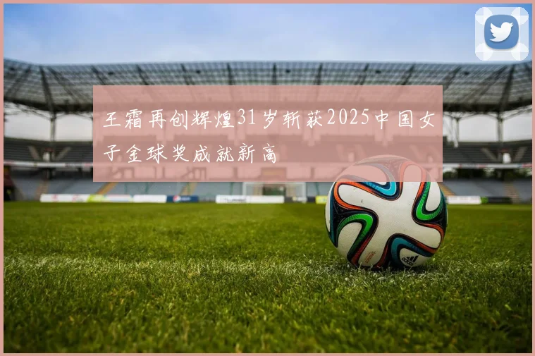 王霜再创辉煌31岁斩获2025中国女子金球奖成就新高