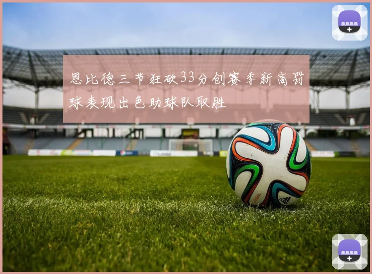 恩比德三节狂砍33分创赛季新高罚球表现出色助球队取胜