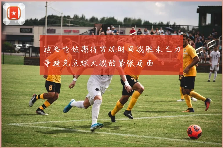 迪洛伦佐期待常规时间战胜米兰力争避免点球大战的紧张局面