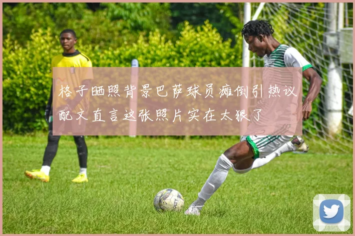 格子晒照背景巴萨球员瘫倒引热议配文直言这张照片实在太狠了