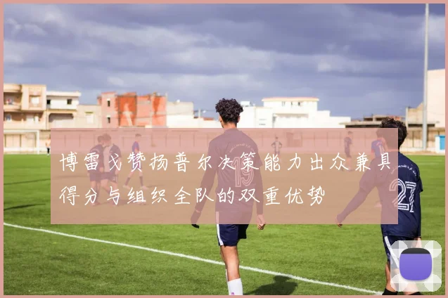 博雷戈赞扬普尔决策能力出众兼具得分与组织全队的双重优势