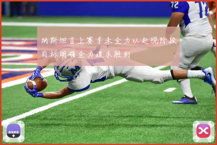 纳斯坦言上赛季未全力以赴现阶段目标明确全力追求胜利