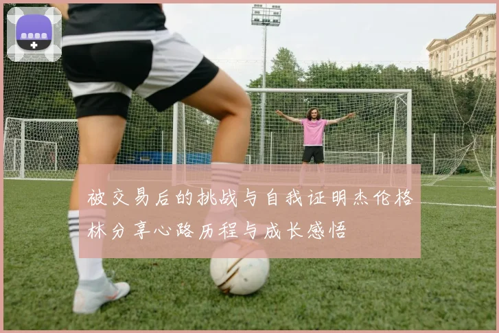 被交易后的挑战与自我证明杰伦格林分享心路历程与成长感悟