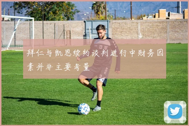 拜仁与凯恩续约谈判进行中财务因素并非主要考量