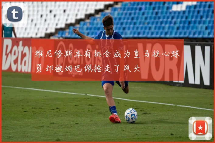 维尼修斯本有机会成为皇马核心球员却被姆巴佩抢走了风头