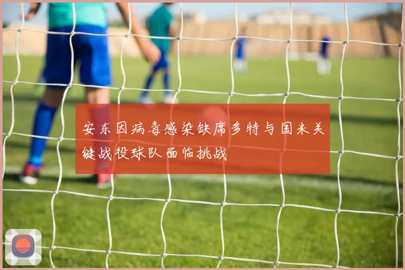 安东因病毒感染缺席多特与国米关键战役球队面临挑战