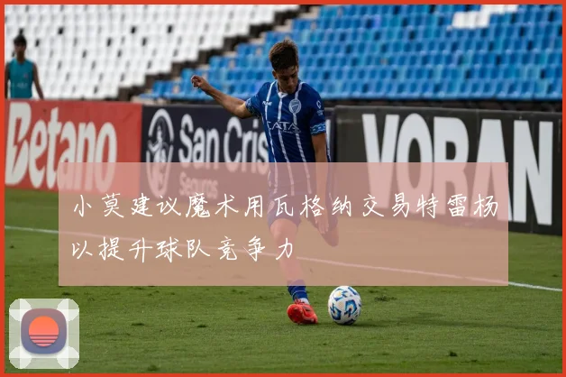 小莫建议魔术用瓦格纳交易特雷杨以提升球队竞争力