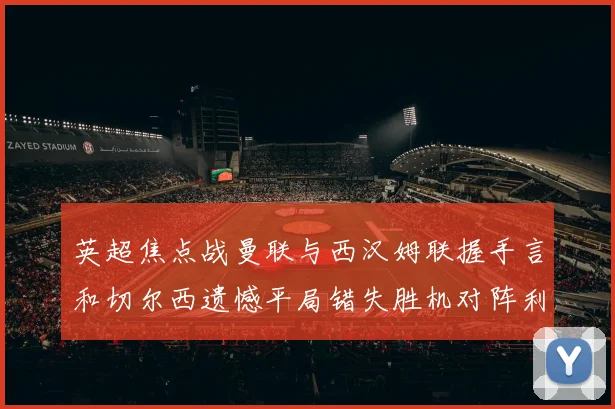 英超焦点战曼联与西汉姆联握手言和切尔西遗憾平局错失胜机对阵利兹联