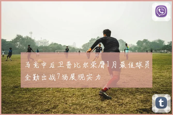 马竞中后卫普比尔荣膺1月最佳球员全勤出战7场展现实力