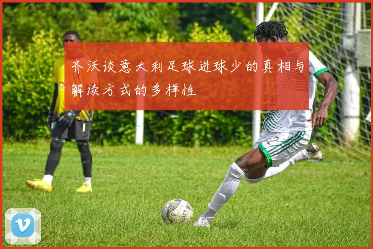 齐沃谈意大利足球进球少的真相与解读方式的多样性