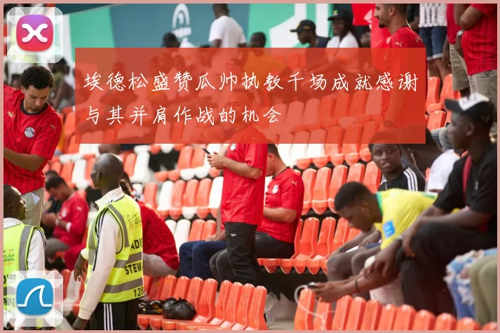 埃德松盛赞瓜帅执教千场成就感谢与其并肩作战的机会