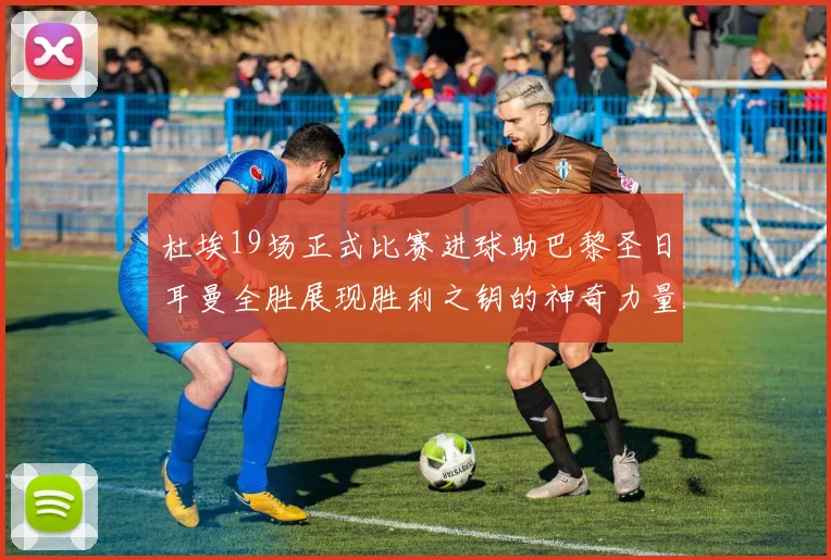 杜埃19场正式比赛进球助巴黎圣日耳曼全胜展现胜利之钥的神奇力量
