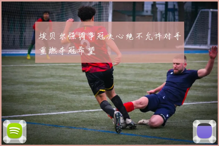 埃贝尔强调争冠决心绝不允许对手重燃夺冠希望