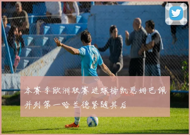 本赛季欧洲联赛进球榜凯恩姆巴佩并列第一哈兰德紧随其后