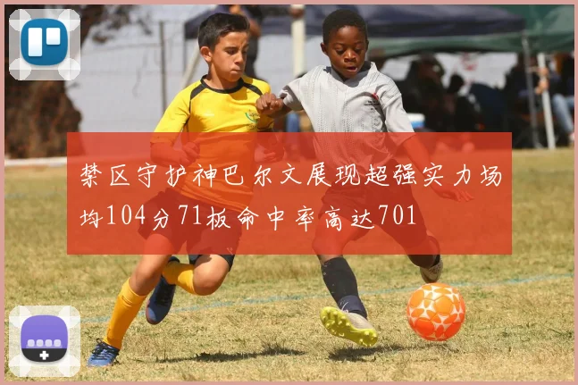 禁区守护神巴尔文展现超强实力场均104分71板命中率高达701