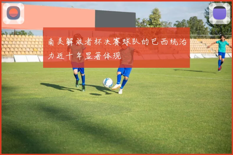 南美解放者杯决赛球队的巴西统治力近十年显著体现