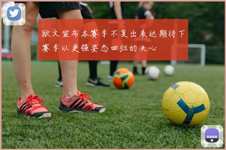 欧文宣布本赛季不复出表达期待下赛季以更强姿态回归的决心