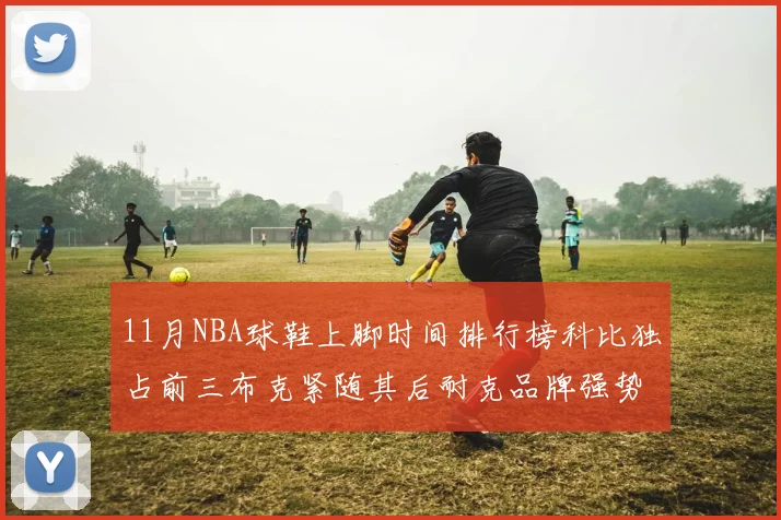 11月NBA球鞋上脚时间排行榜科比独占前三布克紧随其后耐克品牌强势占据前十
