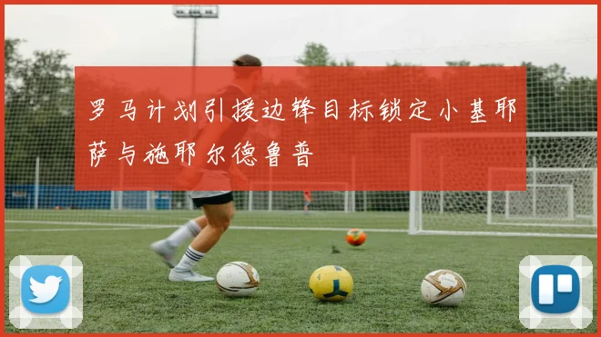 罗马计划引援边锋目标锁定小基耶萨与施耶尔德鲁普