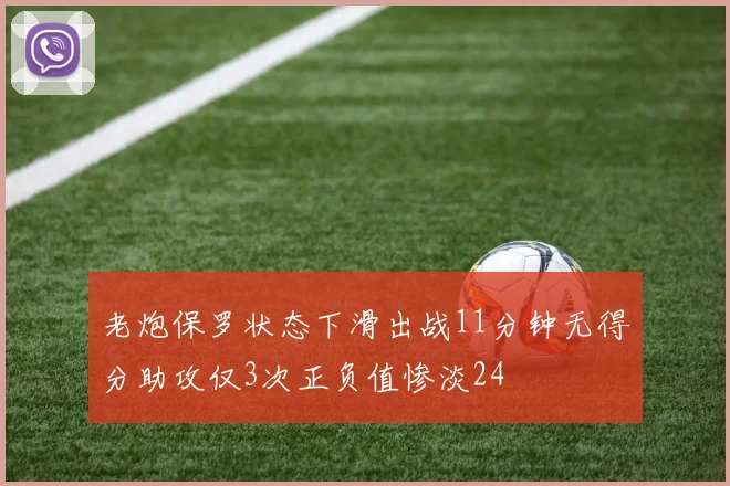 老炮保罗状态下滑出战11分钟无得分助攻仅3次正负值惨淡24