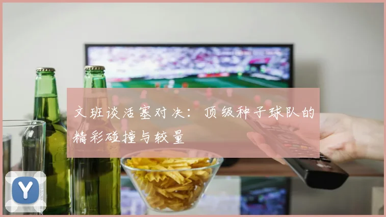 文班谈活塞对决：顶级种子球队的精彩碰撞与较量