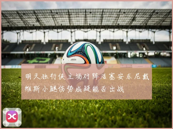 明天独行侠主场对阵活塞安东尼戴维斯小腿伤势成疑能否出战