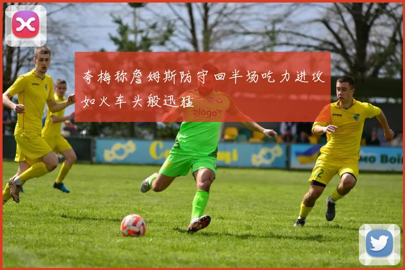 夸梅称詹姆斯防守回半场吃力进攻如火车头般迅猛