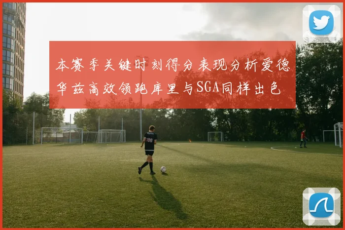 本赛季关键时刻得分表现分析爱德华兹高效领跑库里与SGA同样出色