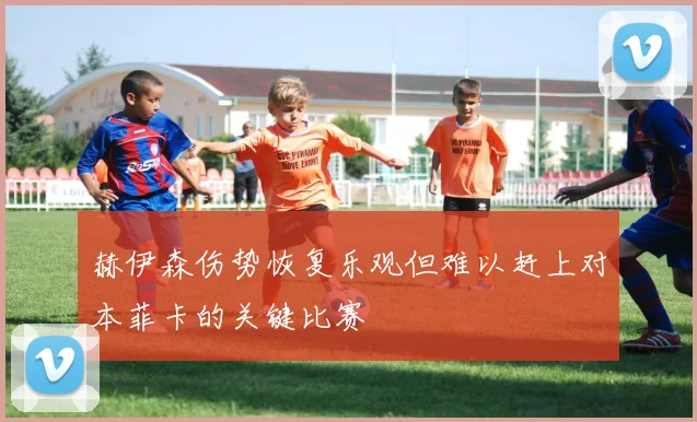 赫伊森伤势恢复乐观但难以赶上对本菲卡的关键比赛